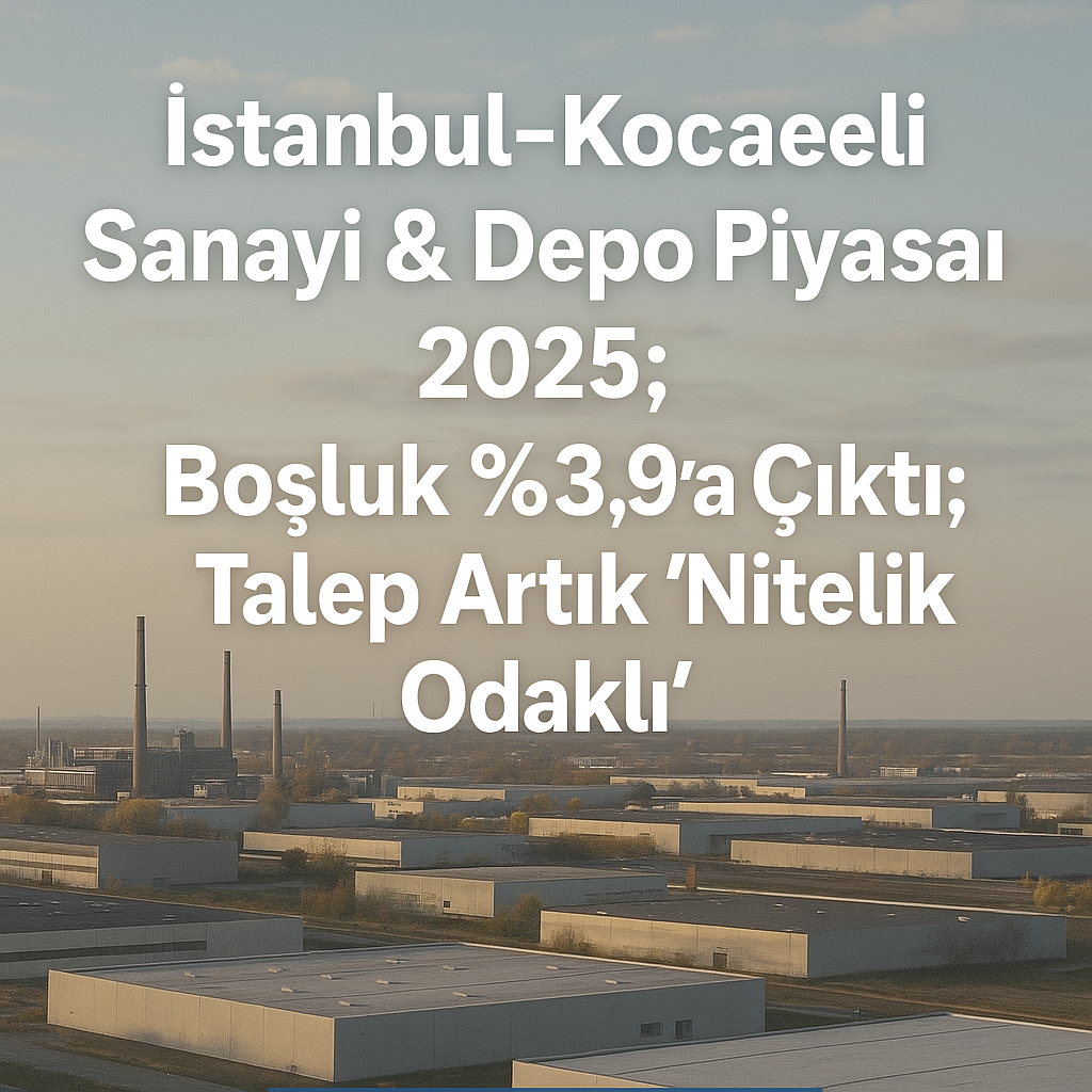 İstanbul–Kocaeli Sanayi & Depo Piyasası 2025: Boşluk %3,9’a Çıktı; Talep Artık “Nitelik Odaklı”