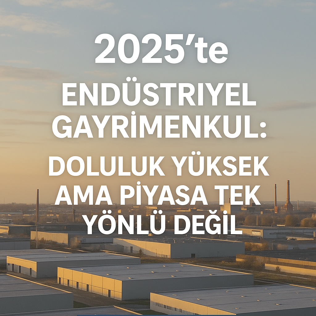 2025’te Endüstriyel Gayrimenkul: Doluluk Yüksek ama Piyasa Tek Yönlü Değil